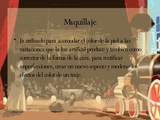 Maquillaje Es utilizado para acomodar el color de la piel a las variaciones que la luz artifical produce y también como corrector de la forma de la cara, para rectificar imperfecciones, crear un nuevo aspecto y moderar los efectos del color de un traje. 