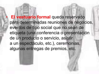 • El vestuario formal queda reservado
para determinadas reuniones de negocios,
eventos de tipo social que no sean de
etiqueta (una conferencia o presentación
de un producto o servicio, asistir
a un espectáculo, etc.), ceremonias,
algunas entregas de premios, etc.
 
