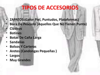 TIPOS DE ACCESORIOS
• ZAPATOS (Color Piel, Puntudos, Plataformas)
• Boca De Pescado (Aquellos Que No Tienen Punta)
• Clásicos
• Botines
• Botas De Caña Larga
• Sandalias
• Bolsos Y Carteras
• Aretes (Candongas Pequeñas )
• Largos
• Muy Grandes
 