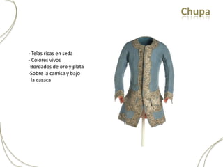 Chupa


- Telas ricas en seda
- Colores vivos
-Bordados de oro y plata
-Sobre la camisa y bajo
  la casaca
 