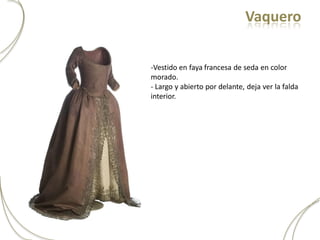Vaquero


-Vestido en faya francesa de seda en color
morado.
- Largo y abierto por delante, deja ver la falda
interior.
 
