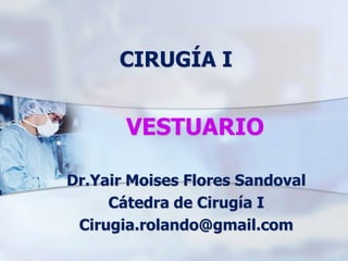 VESTUARIO
Dr.Yair Moises Flores Sandoval
Cátedra de Cirugía I
Cirugia.rolando@gmail.com
CIRUGÍA I
 