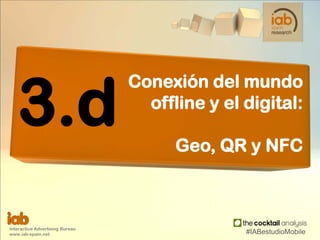 3.d
Conexión del mundo
offline y el digital:
Geo, QR y NFC
Interactive Advertising Bureau
www.iab-spain.net #IABestudioMob...