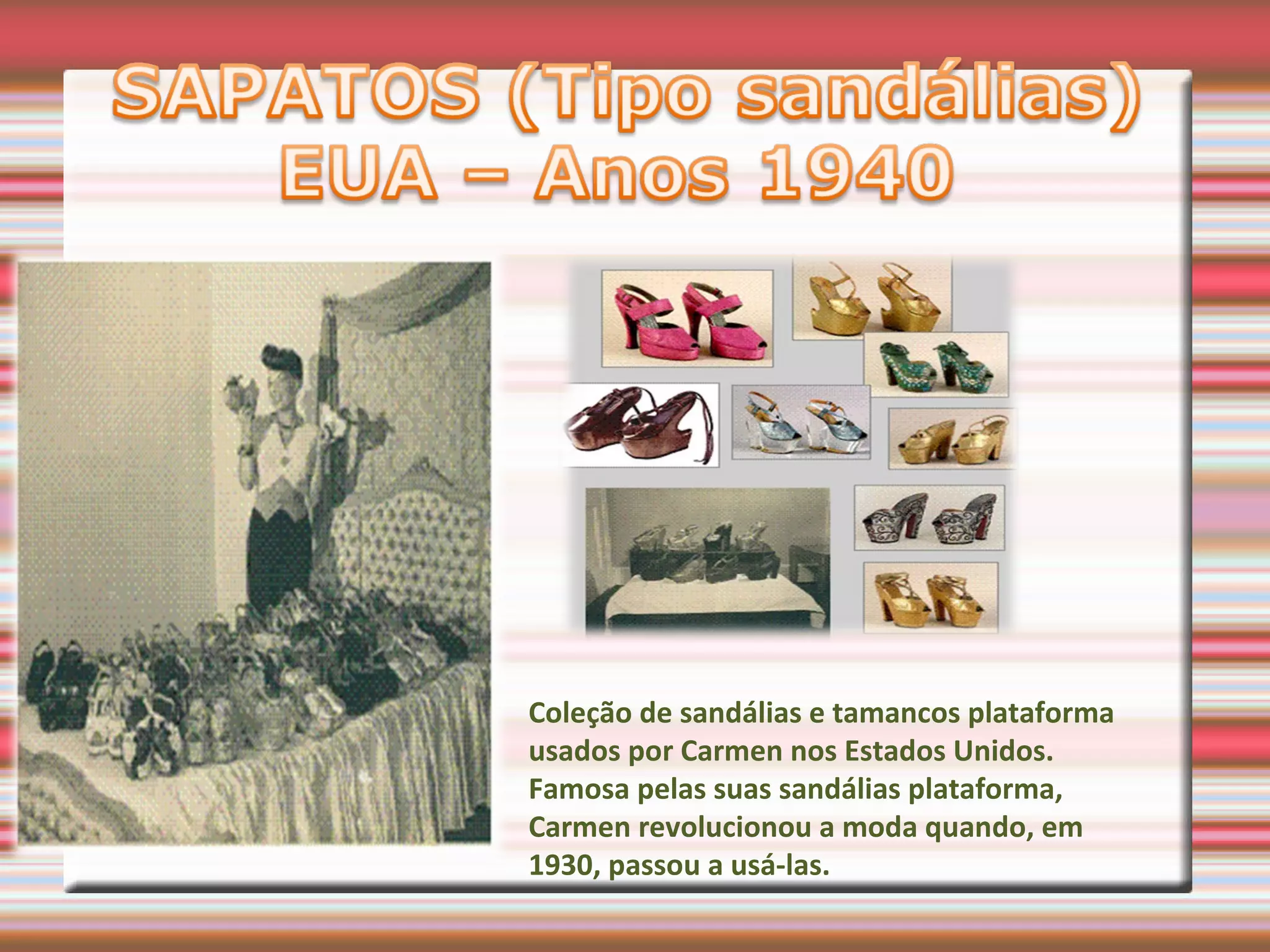 Coleção de sandálias e tamancos plataforma
usados por Carmen nos Estados Unidos.
Famosa pelas suas sandálias plataforma,
Carmen revolucionou a moda quando, em
1930, passou a usá-las.
 