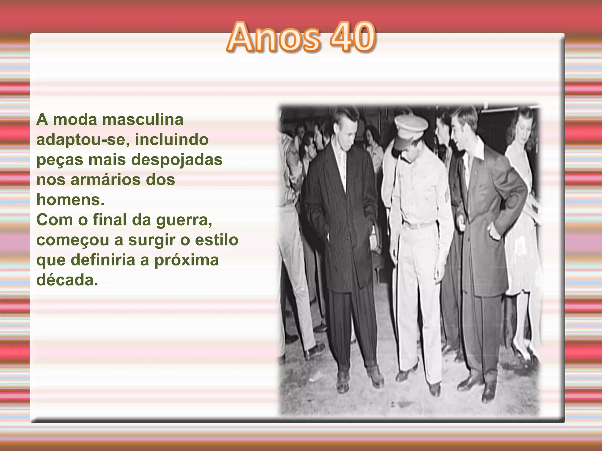 A moda masculina
adaptou-se, incluindo
peças mais despojadas
nos armários dos
homens.
Com o final da guerra,
começou a surgir o estilo
que definiria a próxima
década.
 