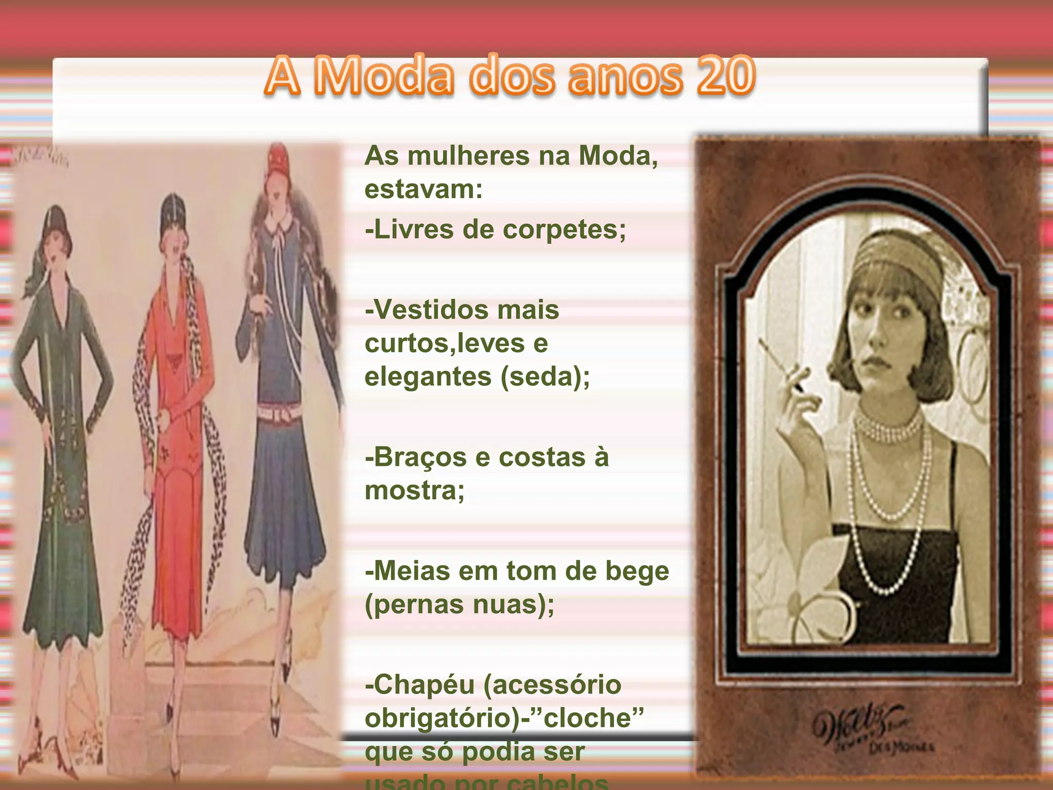 As mulheres na Moda,
estavam:
-Livres de corpetes;
-Vestidos mais
curtos,leves e
elegantes (seda);
-Braços e costas à
mostra;
-Meias em tom de bege
(pernas nuas);
-Chapéu (acessório
obrigatório)-”cloche”
que só podia ser
 