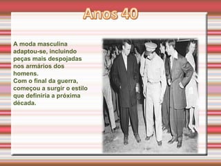 A moda masculina
adaptou-se, incluindo
peças mais despojadas
nos armários dos
homens.
Com o final da guerra,
começou a surgir o estilo
que definiria a próxima
década.
 