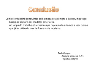 Com este trabalho concluímos que a moda esta sempre a evoluir, mas tudo baseia-se sempre nos modelos anteriores. Ao longo do trabalho observamos que hoje em dia estamos a usar tudo o que já foi utilizado mas de forma mais moderna.  Trabalho por:  Adriana Sequeira N.º 1 Filipa Mariz N.º8 