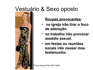 Vestuário & Sexo oposto Roupas provocantes : na igreja irão tirar o foco de adoração. no trabalho irão provocar assédio sexual.  em festas ou reuniões socais irão causar mau testemunho.  Pr Ivair Augusto-Dist.ARF-USeB 