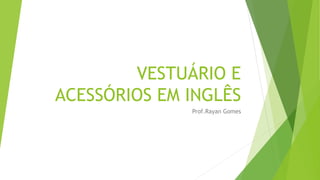 VESTUÁRIO E
ACESSÓRIOS EM INGLÊS
Prof.Rayan Gomes
 