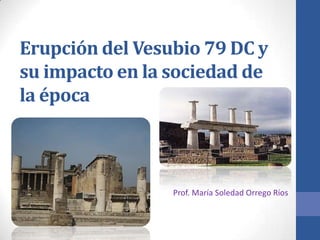 Erupción del Vesubio 79 DC y
su impacto en la sociedad de
la época

Prof. María Soledad Orrego Ríos

 
