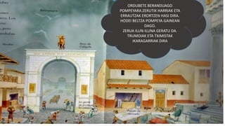 ORDUBETE BERANDUAGO
POMPEYARA ZERUTIK HARRIAK ETA
ERRAUTZAK ERORTZEN HASI DIRA.
HODEI BELTZA POMPEYA GAINEAN
DAGO.
ZERUA ILUN-ILUNA GERATU DA.
TRUMOIAK ETA TXIMISTAK
IKARAGARRIAK DIRA
 