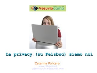 Caterina Policaro  www.catepol.net [email_address] La privacy (su Feisbuc) siamo noi 