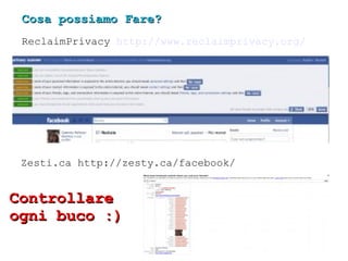 Cosa possiamo Fare? ReclaimPrivacy  http://www.reclaimprivacy.org/ Zesti.ca http://zesty.ca/facebook/ Controllare ogni buc...