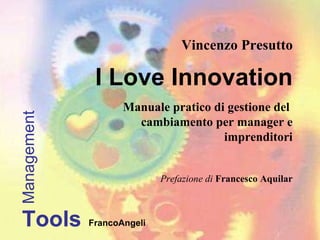 Vincenzo Presutto I Love Innovation Manuale pratico di gestione del  cambiamento per manager e imprenditori Prefazione di  Francesco Aquilar Management Tools FrancoAngeli 