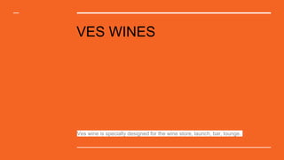 VES WINES
Ves wine is specially designed for the wine store, launch, bar, lounge.
 