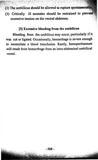 (2) The umbilicus should be allowed to rupture spontan 
(3) Critically ill neonates should be restrained to prevent f 
excessive tension on the ventral abdomen. 
[3] Excessive bleeding from the umbilicus 
Bleeding from the umbilicus may occur, particularly if it 
was cut or ligated. Occasionally, hemorrhage is severe enough 
to necessitate a blood transfusion. Rarely, hemoperitoneum 
will result from hemorrhage from an intra-abdominal umbilical 
vessel 
588 
 