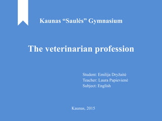 Kaunas “Saulės” Gymnasium
The veterinarian profession
Student: Emilija Dryžaitė
Teacher: Laura Papievienė
Subject: English
Kaunas, 2015
 