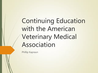 Continuing Education
with the American
Veterinary Medical
Association
Phillip Kapraun
 