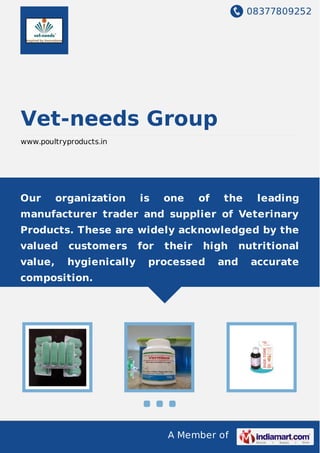 08377809252
A Member of
Vet-needs Group
www.poultryproducts.in
Our organization is one of the leading
manufacturer trader and supplier of Veterinary
Products. These are widely acknowledged by the
valued customers for their high nutritional
value, hygienically processed and accurate
composition.
 