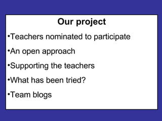 Our project Teachers nominated to participate An open approach Supporting the teachers What has been tried? Team blogs