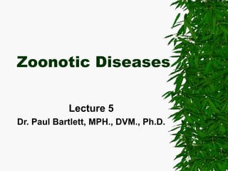 Zoonotic Diseases
Lecture 5
Dr. Paul Bartlett, MPH., DVM., Ph.D.
 