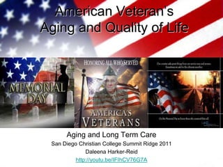 American Veteran’s Aging and Quality of Life Aging and Long Term Care San Diego Christian College Summit Ridge 2011 Daleena Harker-Reid http://youtu.be/IFIhCV76G7A 
