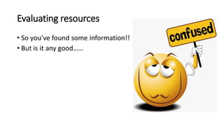 Evaluating resources
• So you’ve found some information!!
• But is it any good……
 