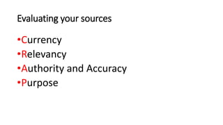 Evaluating your sources
•Currency
•Relevancy
•Authority and Accuracy
•Purpose
 