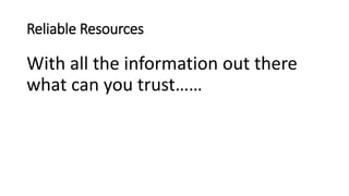 Reliable Resources
With all the information out there
what can you trust……
 