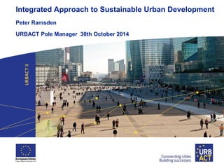 Integrated Approach to Sustainable Urban Development 
Peter Ramsden 
URBACT Pole Manager 30th October 2014 
 