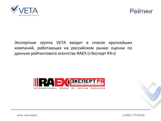 Рейтинг
www.veta.expert 8 (800) 775-04-99
Экспертная группа VETA входит в список крупнейших
компаний, работающих на российском рынке оценки по
данным рейтингового агентства RAEX («Эксперт РА»)
 