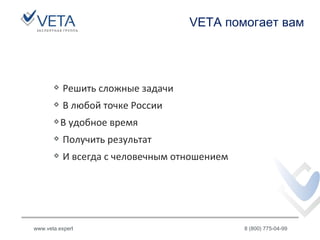 VETA помогает вам
www.veta.expert 8 (800) 775-04-99
Решить сложные задачи
В любой точке России
В удобное время
Получить результат
И всегда с человечным отношением
 