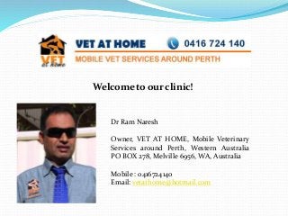 Welcome to our clinic!
Dr Ram Naresh
Owner, VET AT HOME, Mobile Veterinary
Services around Perth, Western Australia
PO BOX 278, Melville 6956, WA, Australia
Mobile : 0416724140
Email: vetathome@hotmail.com
 