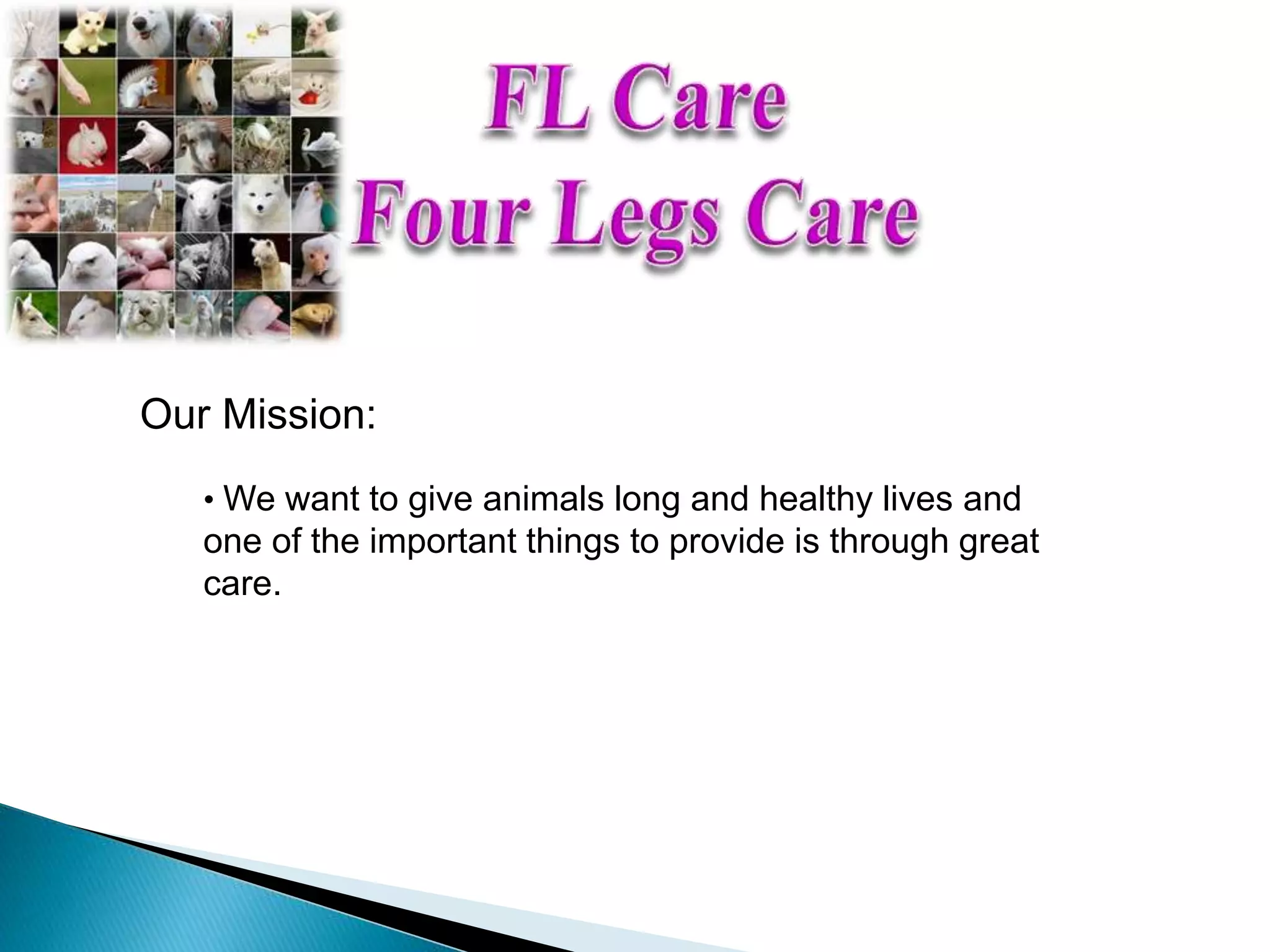 Our Mission:
• We want to give animals long and healthy lives and
one of the important things to provide is through great
care.