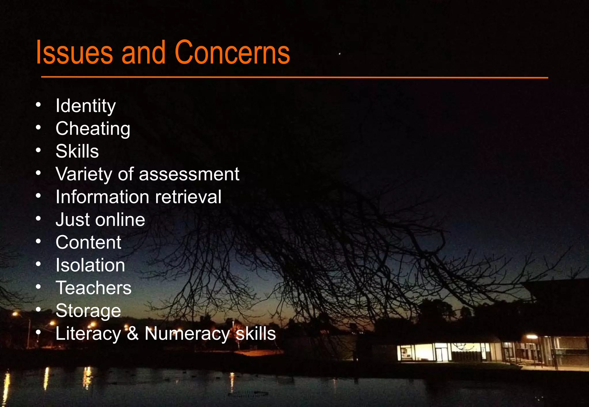 Issues and Concerns
• Identity
• Cheating
• Skills
• Variety of assessment
• Information retrieval
• Just online
• Content
• Isolation
• Teachers
• Storage
• Literacy & Numeracy skills
 