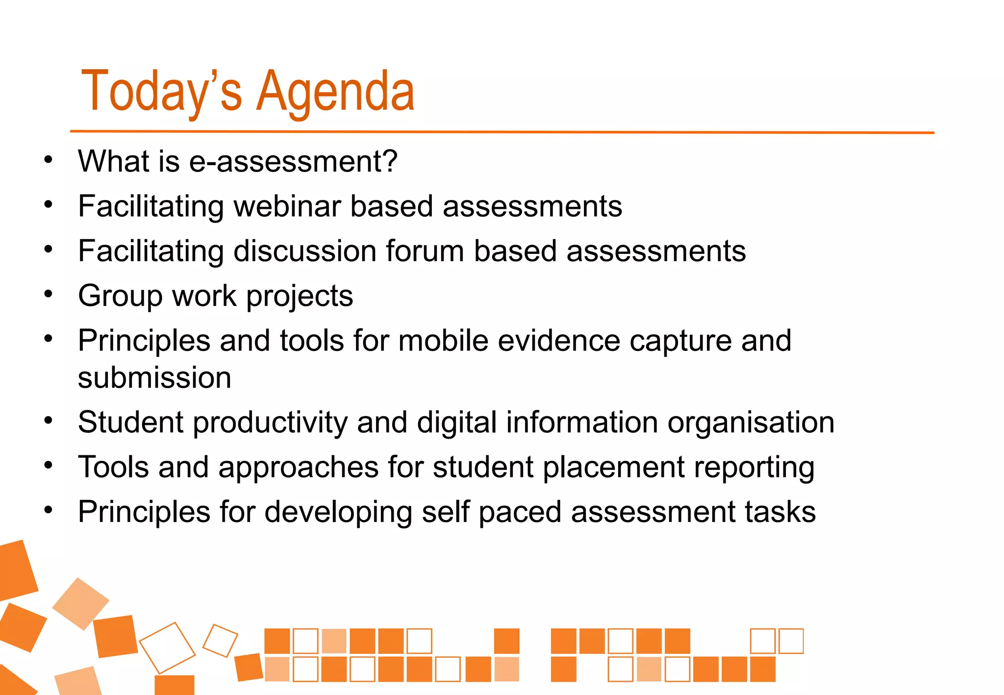 • What is e-assessment?
• Facilitating webinar based assessments
• Facilitating discussion forum based assessments
• Group work projects
• Principles and tools for mobile evidence capture and
submission
• Student productivity and digital information organisation
• Tools and approaches for student placement reporting
• Principles for developing self paced assessment tasks
Today’s Agenda
 
