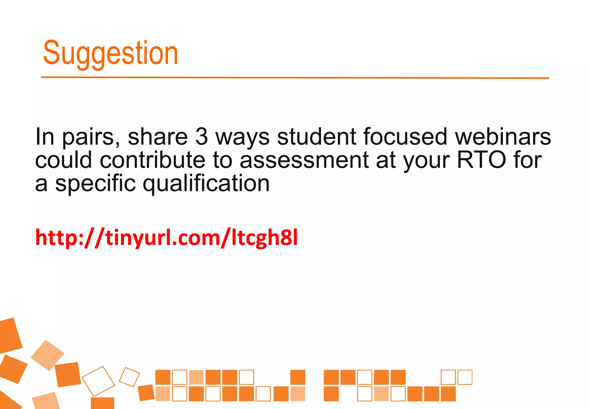 In pairs, share 3 ways student focused webinars
could contribute to assessment at your RTO for
a specific qualification
http://tinyurl.com/ltcgh8l
Suggestion
 