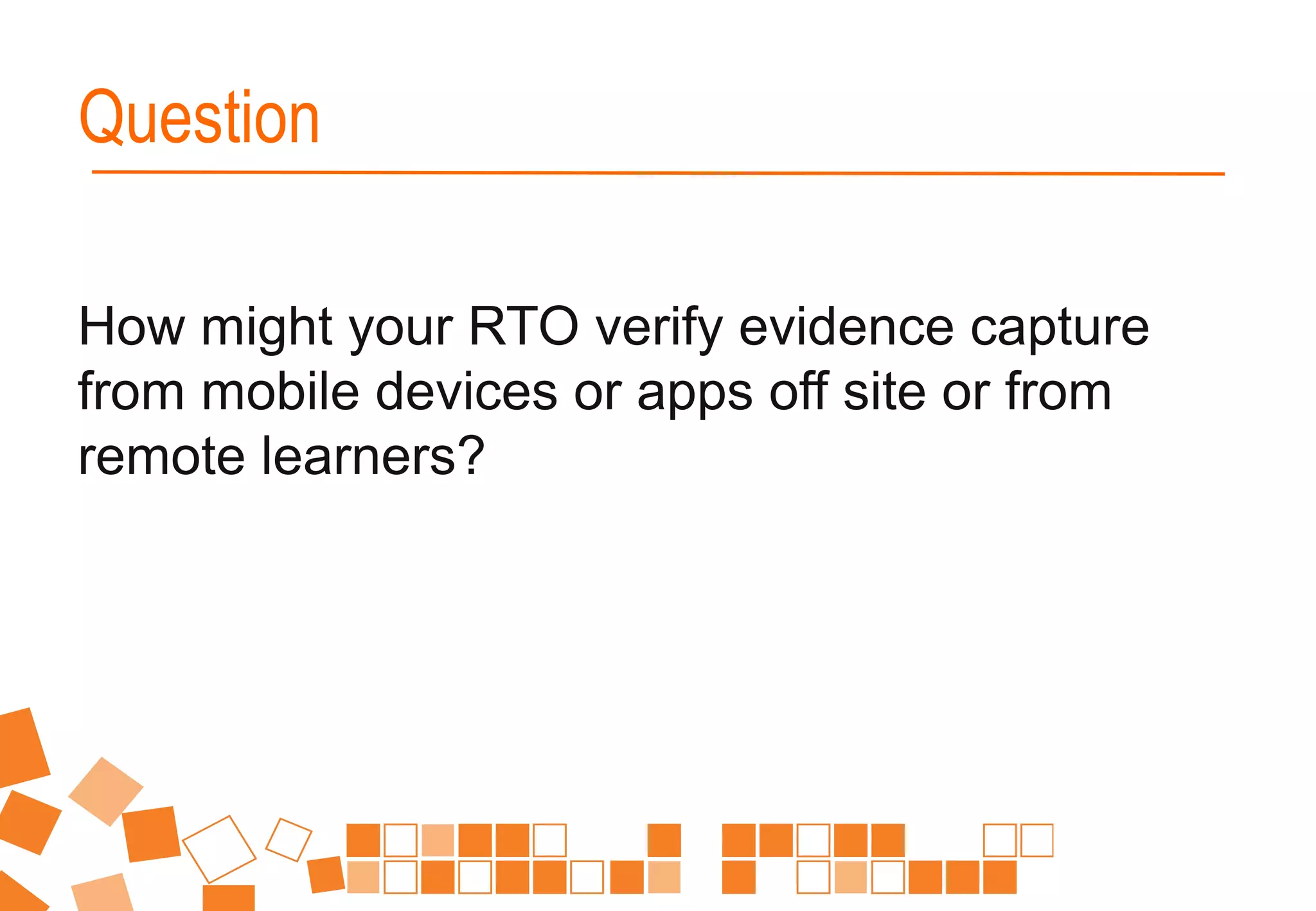 How might your RTO verify evidence capture
from mobile devices or apps off site or from
remote learners?
Question
 