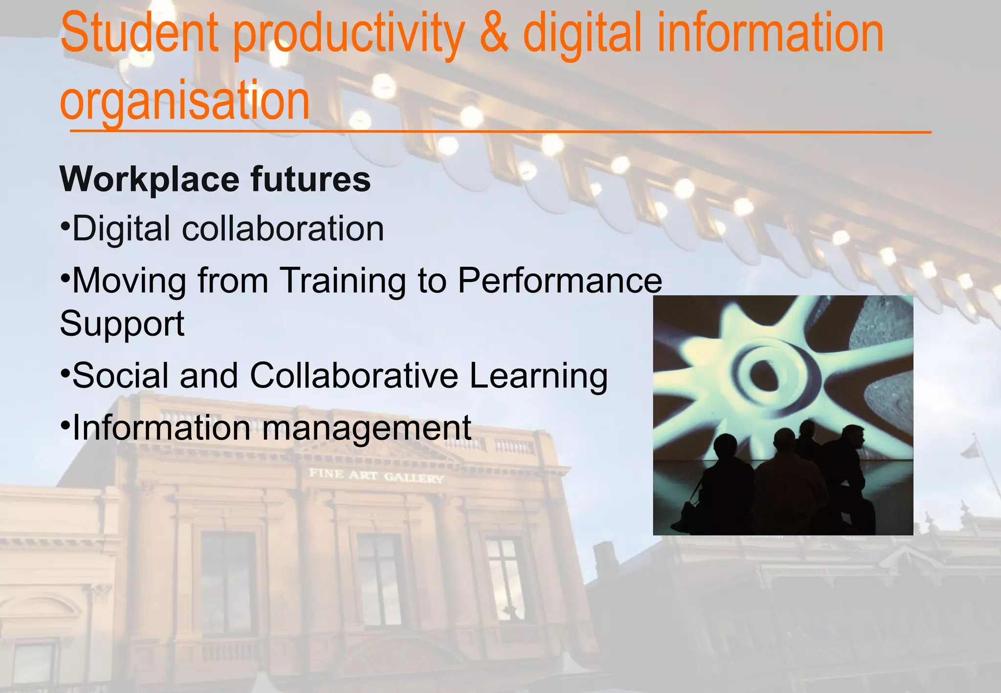 Workplace futures
•Digital collaboration
•Moving from Training to Performance
Support
•Social and Collaborative Learning
•Information management
Student productivity & digital information
organisation
 