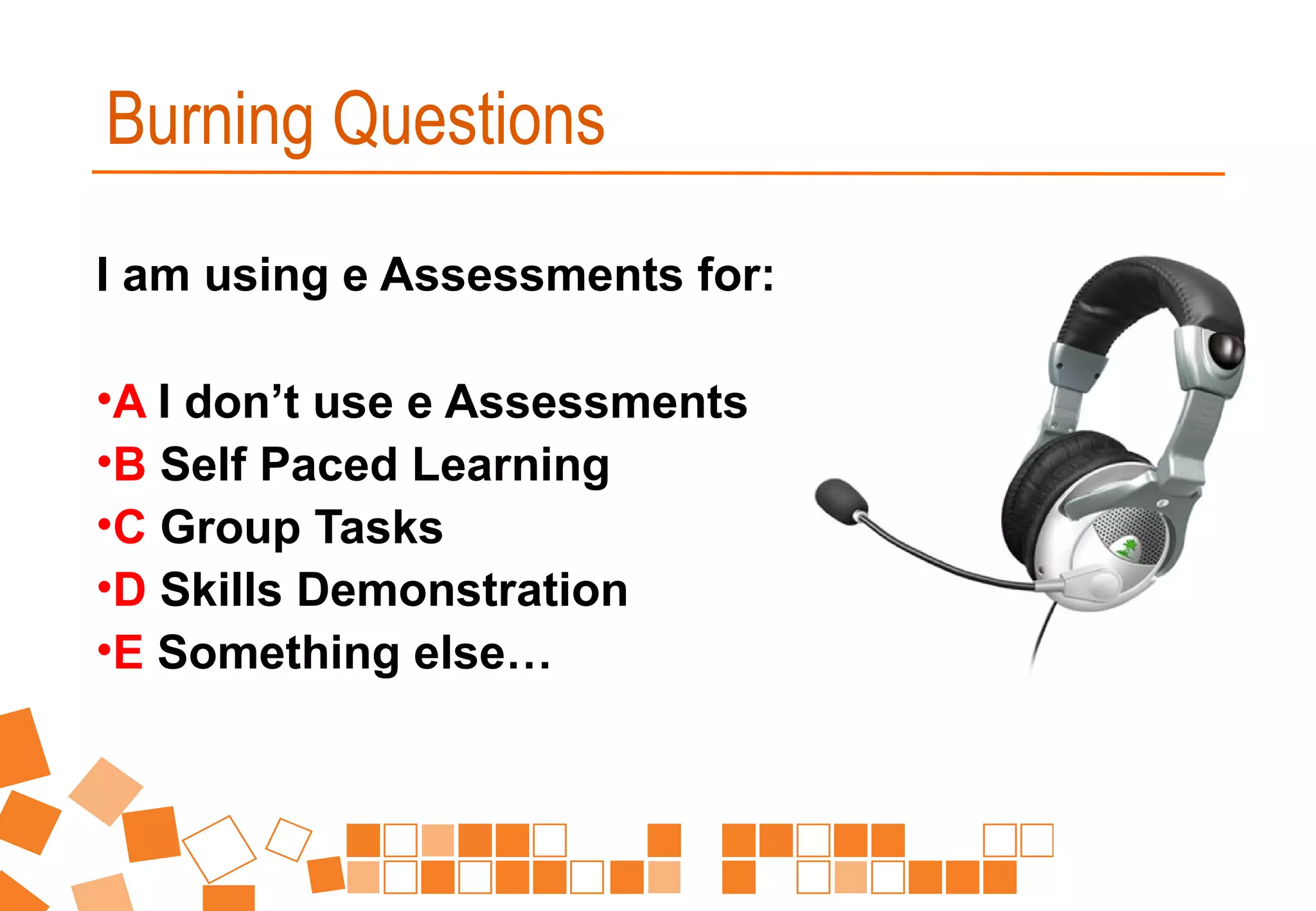 I am using e Assessments for:
•A I don’t use e Assessments
•B Self Paced Learning
•C Group Tasks
•D Skills Demonstration
•E Something else…
Burning Questions
 