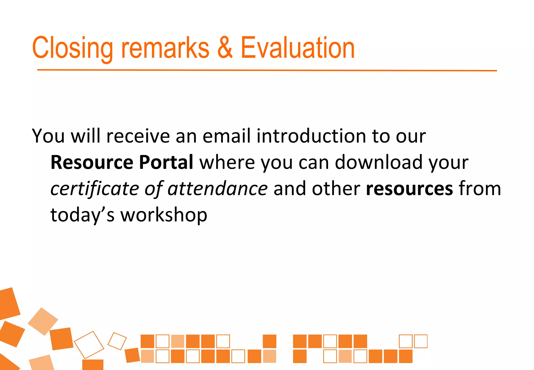 Closing remarks & Evaluation
You will receive an email introduction to our
Resource Portal where you can download your
certificate of attendance and other resources from
today’s workshop
 