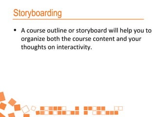 Storyboarding
• A course outline or storyboard will help you to
organize both the course content and your
thoughts on interactivity.

 
