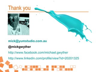 Thank you

mick@yumstudio.com.au
@mickgwyther
http://www.facebook.com/michael.gwyther
http://www.linkedin.com/profile/view?id=20201325

 