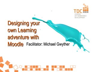 Designing your
own Learning
adventure with
Moodle Facilitator: Michael Gwyther

 
