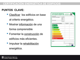 CERTIFICACIÓN ENERGÉTICA DE EDIFICIOS
PUNTOS CLAVE:

• Clasificar

los edificios en base

al criterio energético.

• Mostrar información de una
forma comprensible

• Fomentar la construcción de
edificios más eficientes.

• Impulsar la rehabilitación
energética.

 