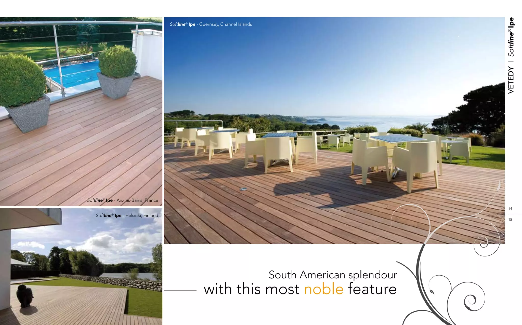 Vetedy    I    Softline® Ipe
                                        Softline® Ipe - Guernsey, Channel Islands




Softline® Ipe - Aix-les-Bains, France
                                                                                                                    14
    Softline® Ipe - Helsinki, Finland
                                                                                                                    15




                                                                                    South American splendour
                                                        with this most noble feature
 