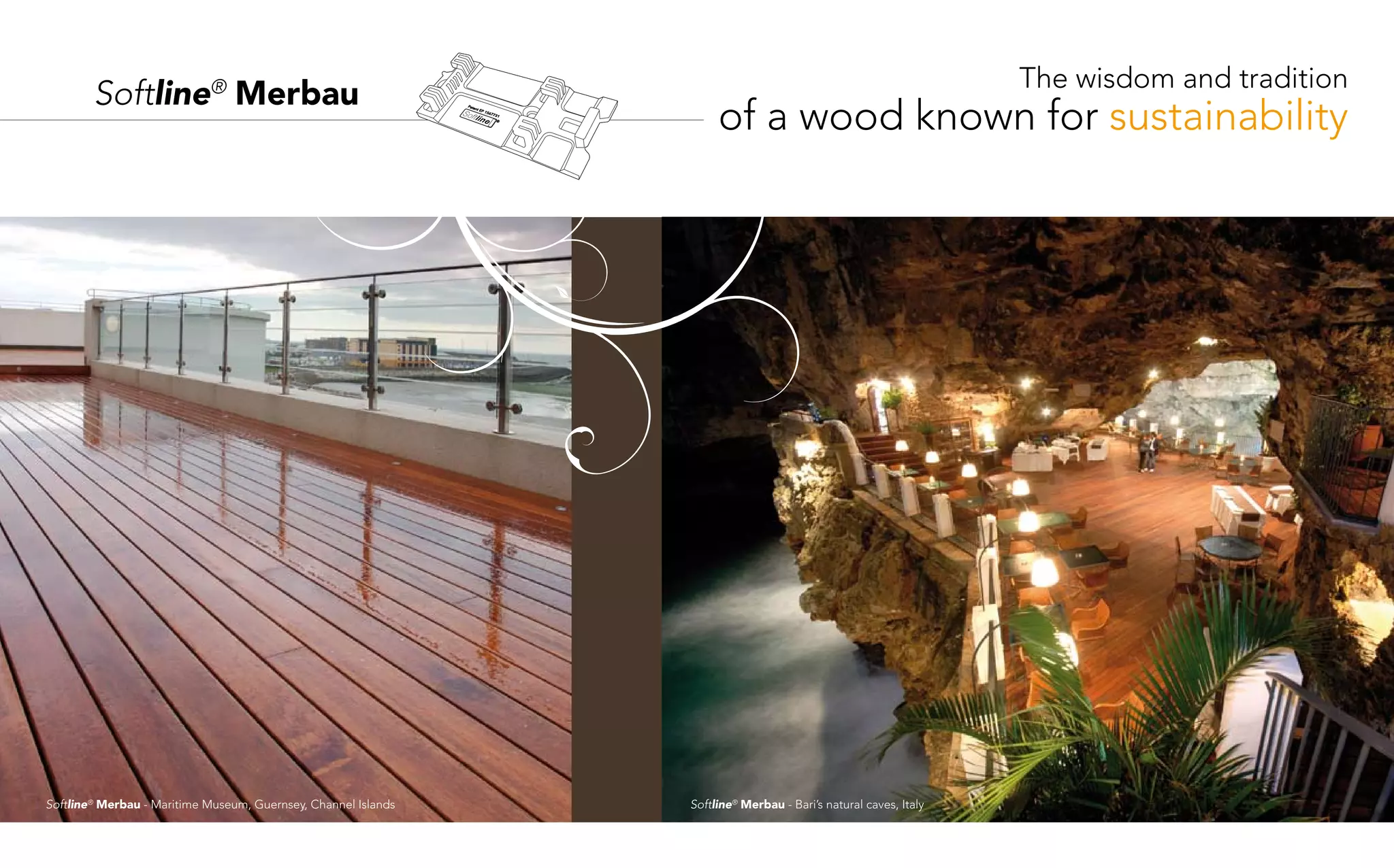 The wisdom and tradition
        Softline® Merbau
                                                                     of a wood known for sustainability




Softline® Merbau - Maritime Museum, Guernsey, Channel Islands   Softline® Merbau - Bari’s natural caves, Italy
 