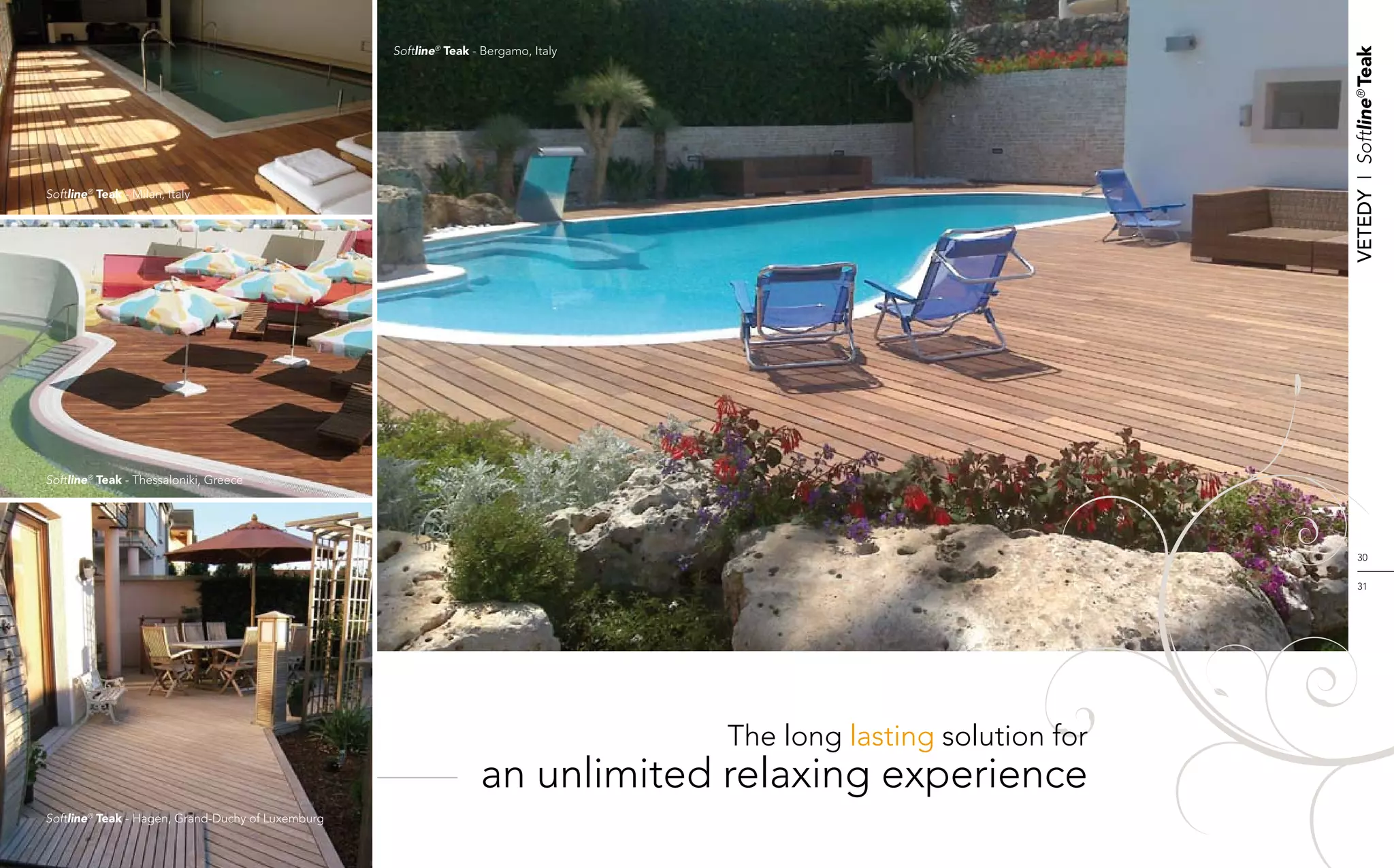 Softline® Teak - Bergamo, Italy




                                                                                                                     Vetedy    I    Softline® Teak
Softline® Teak - Milan, Italy




Softline® Teak - Thessaloniki, Greece




                                                                                                                          30


                                                                                                                          31




                                                                                     The long lasting solution for
                                                                   an unlimited relaxing experience
Softline® Teak - Hagen, Grand-Duchy of Luxemburg
 