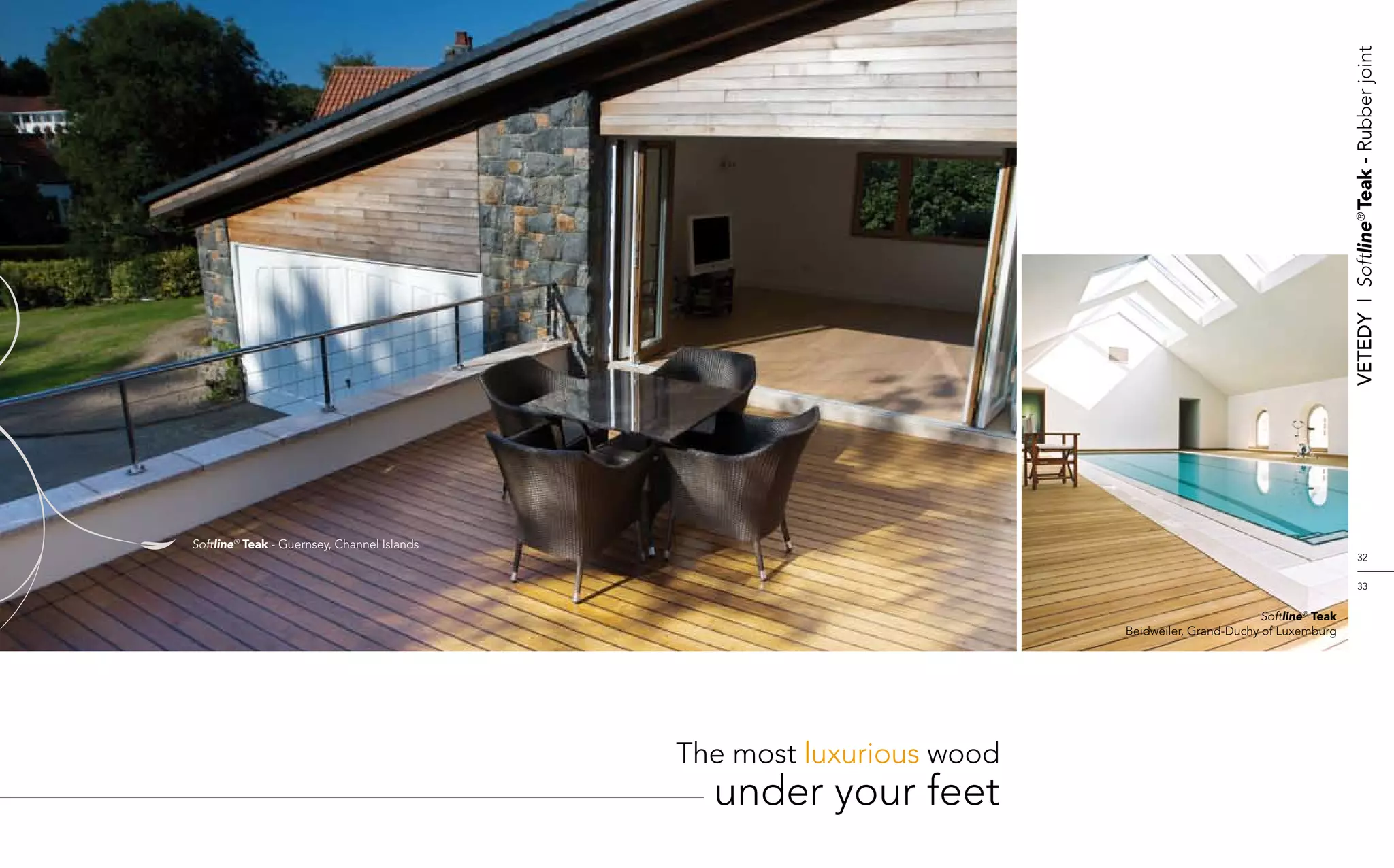 Vetedy    I    Softline® Teak - Rubber joint
Softline® Teak - Guernsey, Channel Islands
                                                                                                                        32


                                                                                                                        33


                                                                                               Softline® Teak
                                                                       Beidweiler, Grand-Duchy of Luxemburg




                                             The most luxurious wood
                                               under your feet
 